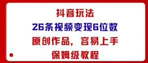 抖音玩法26条视频变现5位数,原创作品,小白可容易上手保姆级教程-最全项目网
