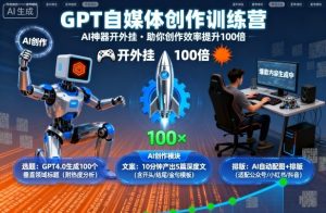 GPT自媒体创作训练营:AI神器开外挂,助你创作效率提升100倍-最全项目网