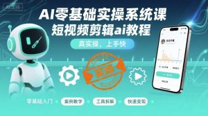 AI零基础实操系统课,短视频剪辑ai教程,真实操,上手快-最全项目网