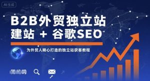 B2B外贸独立站建站+谷歌SEO,为外贸人精心打造的独立站获客教程-最全项目网
