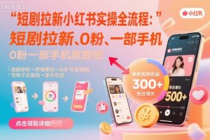 短剧拉新小红书实操全流程,0粉一部手机就可以做,详细教程-最全项目网