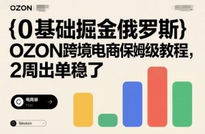 0基础掘金俄罗斯,OZON跨境电商保姆级教程,2周出单稳了-最全项目网