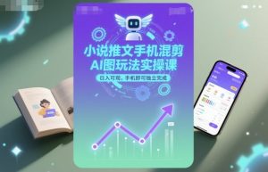 小说推文手机混剪AI图玩法实操课,日入可观,手机即可独立完成-最全项目网