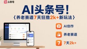 AI头条号,7天狂撸2k+,做养老赛道,新风口新玩法-最全项目网