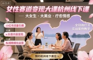 女性赛道变现大课杭州线下,大女生,大美业,疗愈情感,一套小红书、抖音、私域全链路打法-最全项目网