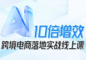 跨境电商10倍增效,跨境电商AI落地实战线上课-最全项目网