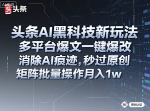 头条AI黑科技新玩法,多平台爆文一键爆改,消除AI痕迹,秒过原创,矩阵批量操作月入1w+【揭秘】-最全项目网