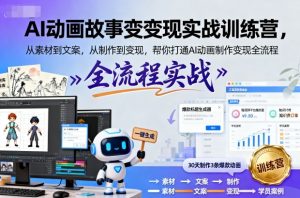 AI动画故事变现实战训练营,从素材到文案,从制作到变现,帮你打通AI动画制作变现全流程-最全项目网