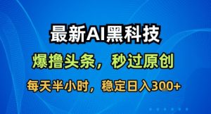 最新AI黑科技撸头条收益软件,无需指令,原创度直接拉满,每日稳定收益3张【揭秘】-最全项目网
