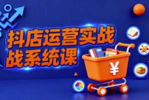 抖音小店全流程实操课,助创业者商家系统掌握抖店运营精髓-最全项目网
