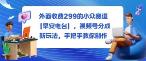 外面收费299的小众赛道【早安电台】,视频号分成新玩法,手把手教你制作-最全项目网