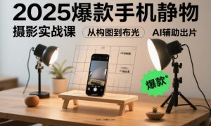 2025爆款手机静物摄影实战课,从构图到布光,不用贵设备,AI辅助出片-最全项目网