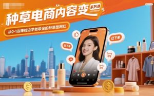 种草电商内容变现系列课，从0-1边賺钱边学做吸金的种草型网红-最全项目网