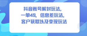 抖音账号解封玩法，一单49，信息差玩法，客户获取以及变现玩法-最全项目网
