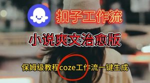 Coze扣子工作流一键生成小说爽文治愈版视频，保姆级搭建教程-最全项目网