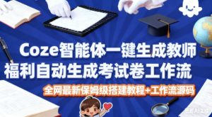 Coze智能体一键生成教师福利自动生成考试试卷工作流,全网最新保姆级搭建教程+工作流源码-最全项目网