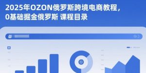 2025年OZON俄罗斯跨境电商教程，0基础掘金俄罗斯-最全项目网