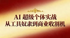 AI超级个体实战:从工具奴隶到商业收割机-最全项目网
