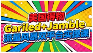 美国得物Gariled+Jamble流量风暴双平台实操课,两大美国热门平台全流程运营-最全项目网