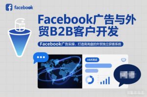 Facebook广告与外贸B2B客户开发,Facebook广告实操,打造高询盘的外贸独立获客系统-最全项目网