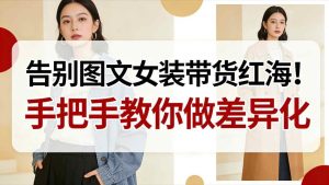 告别图文女装带货红海!手把手教你做差异化,新手也能弯道超车-最全项目网