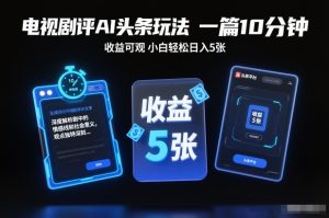电视剧评AI头条玩法，一篇10分钟，收益可观，小白轻松日入5张+【独家】-最全项目网