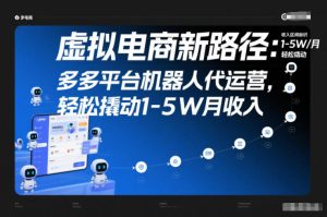 虚拟电商新路径：多多平台机器人代运营，轻松撬动1-5W月收入【揭秘】-最全项目网