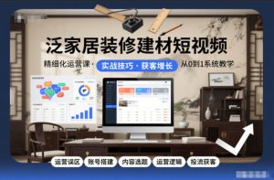 泛家居装修建材短视频精细化运营课，运营误区+账号搭建+内容选题+运营逻辑+投流获客-最全项目网