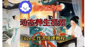 Coze扣子智能体工作流一键生成《健康养生动态》视频,实操搭建教学通俗易懂-最全项目网