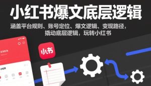 小红书爆文底层逻辑,涵盖平台规则、账号定位、爆文逻辑、变现路径,撬动底层逻辑,玩转小红书-最全项目网