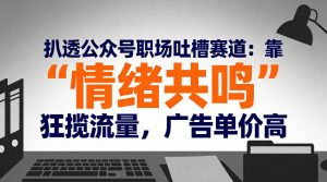 扒透公众号职场吐槽赛道:靠“情绪共鸣”狂揽流量,广告单价高-最全项目网