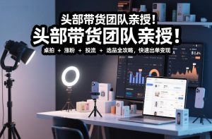 头部带货团队亲授！专业短视频实拍带货课：桌拍+涨粉+投流+选品全攻略，快速出单变现，月入2w+-最全项目网