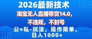 2026最新技术，淘宝无人直播带货14.0，不封号，不违规，公+私玩法，操作简单，日入1k【揭秘】-最全项目网