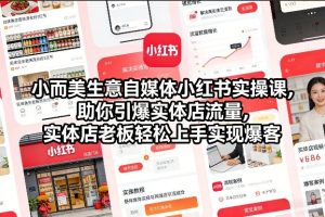 小而美生意自媒体小红书实操课，助你引爆实体店流量，实体店老板轻松上手实现爆客-最全项目网