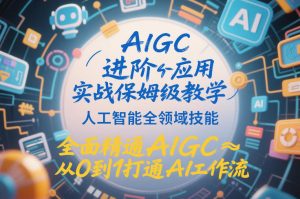 AIGC进阶应用实战保姆级教学，人工智能全领域技能，全面精通AIGC从0到1打通AI工作流-最全项目网