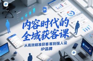 内容时代的全域获客课，从高效精准获客到强人设IP品牌-最全项目网