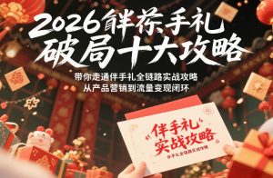 2026伴手礼破局十大攻略，带你走通伴手礼全链路实战攻略，从产品营销到流量变现闭环-最全项目网