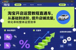 淘宝开店运营教程直通车，从基础到进阶，提升店铺流量，转化率和整体运营效率（更新26年1月）-最全项目网