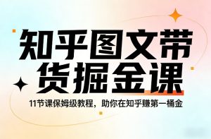 知乎图文带货掘金课，11节课保姆级教程，助你在知乎賺第一桶金-最全项目网