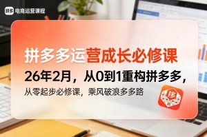 拼多多运营成长必修课26年2月，从0到1重构拼多多，从零起步必修课，乘风破浪多多路-最全项目网