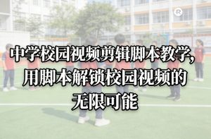 中学校园视频剪辑脚本教学，用脚本解锁校园视频的无限可能-最全项目网