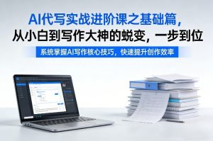 AI代写实战进阶课之基础篇，从小白到写作大神的蜕变，一步到位【揭秘】-最全项目网