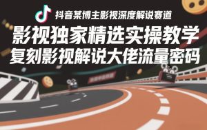 抖音某博主影视深度解说赛道，影视独家精选实操教学，复刻影视解说大佬流量密码-最全项目网