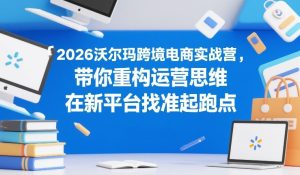 2026沃尔玛跨境电商实战营，带你重构运营思维，在新平台找准起跑点-最全项目网