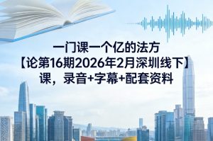 一门课一个亿的法方‬论第16期2026年2月深圳线下课，录音+字幕+配套资料-最全项目网
