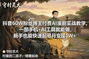 抖音60W粉丝博主付费AI漫剧实战教学，一部手机+AI工具就能做，新手也能快速起号月变现1W+-最全项目网