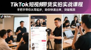 TikTok短视频带货实拍实战课程，手把手带你从零起步，助你快速出单，突破瓶颈-最全项目网