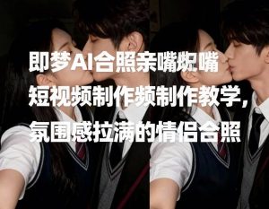 即梦AI合照亲嘴短视频制作教学，氛围感拉满的情侣合照-最全项目网