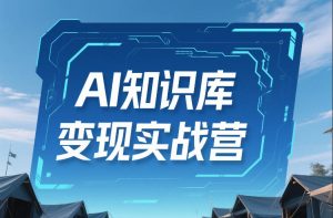 AI知识库变现实战营，不会做产品？不会变现？不会做内容？这一套，让你马上能卖+未来能做-最全项目网