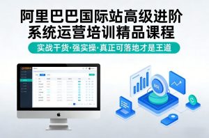阿里巴巴国际站高级进阶系统运营培训精品课程，实战干货，强实操，真正可落地才是王道-最全项目网